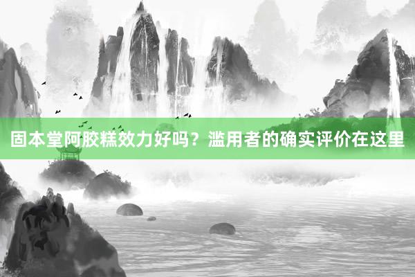 固本堂阿胶糕效力好吗？滥用者的确实评价在这里