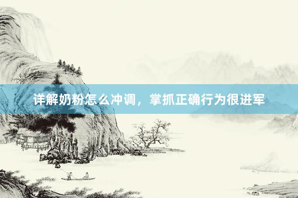 详解奶粉怎么冲调，掌抓正确行为很进军